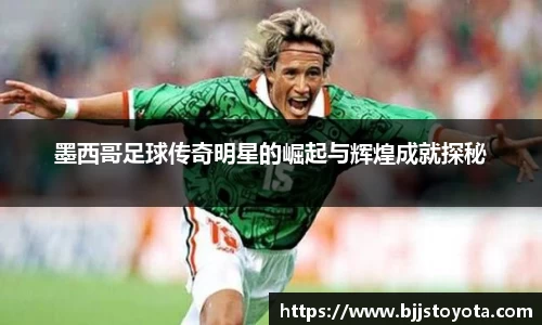 墨西哥足球传奇明星的崛起与辉煌成就探秘
